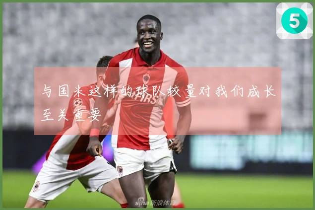 与国米这样的球队较量对我们成长至关重要