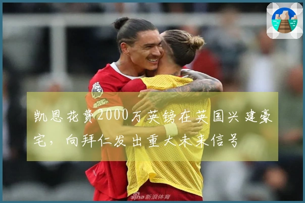 凯恩花费2000万英镑在英国兴建豪宅，向拜仁发出重大未来信号