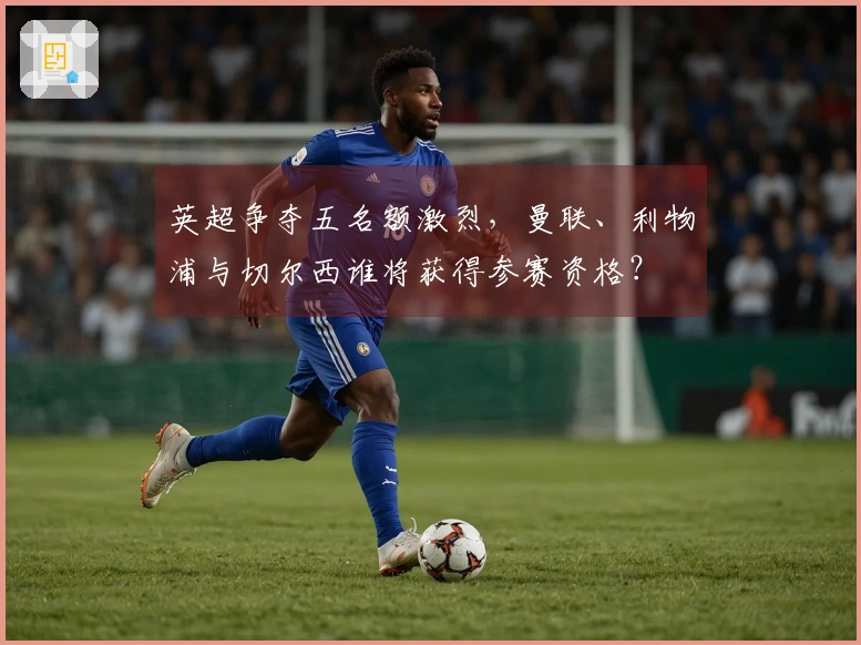 英超争夺五名额激烈，曼联、利物浦与切尔西谁将获得参赛资格？