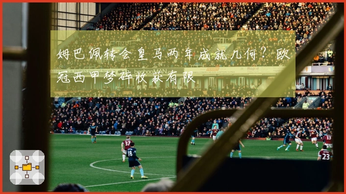 姆巴佩转会皇马两年成就几何？欧冠西甲梦碎收获有限