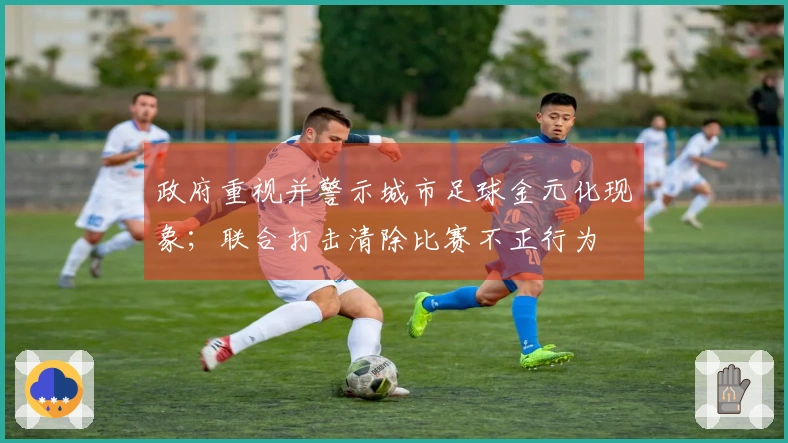 政府重视并警示城市足球金元化现象；联合打击清除比赛不正行为