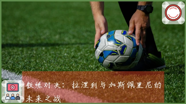 教练对决：拉涅利与加斯佩里尼的未来之战