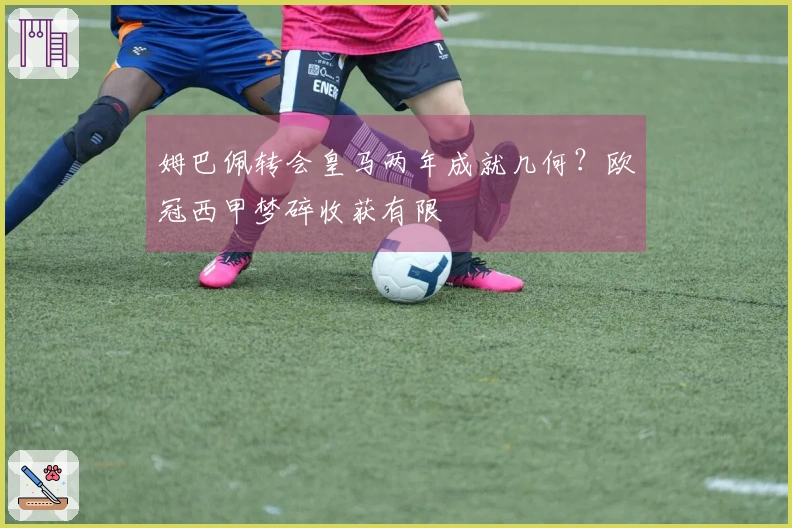 姆巴佩转会皇马两年成就几何？欧冠西甲梦碎收获有限