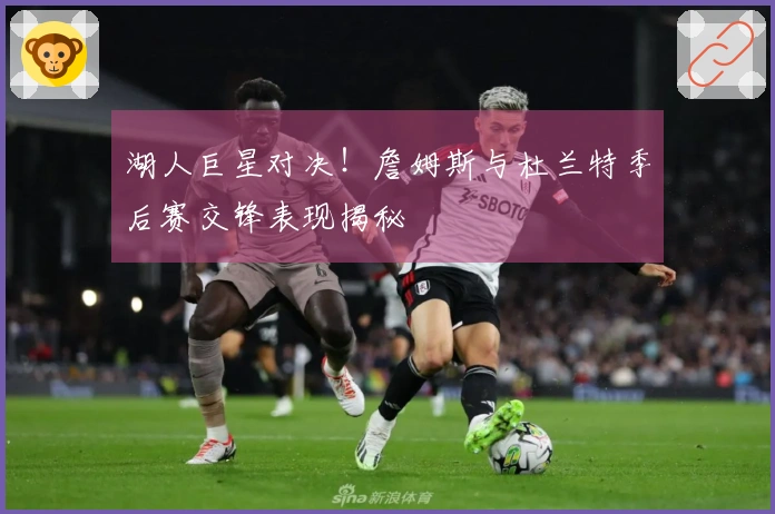 湖人巨星对决！詹姆斯与杜兰特季后赛交锋表现揭秘