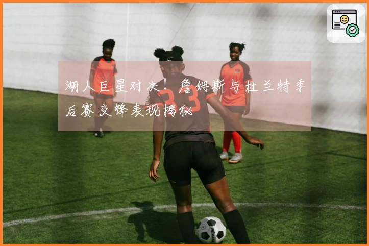 湖人巨星对决！詹姆斯与杜兰特季后赛交锋表现揭秘