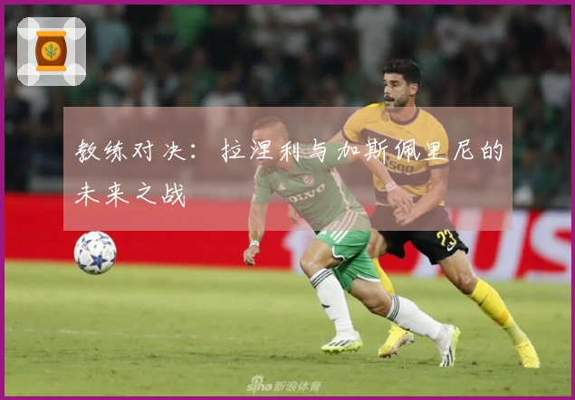 教练对决：拉涅利与加斯佩里尼的未来之战