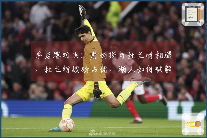 季后赛对决：詹姆斯与杜兰特相遇，杜兰特战绩占优，湖人如何破解困局？