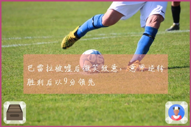 巴雷拉被嘘后微笑致意，意甲逆转胜利后以9分领先