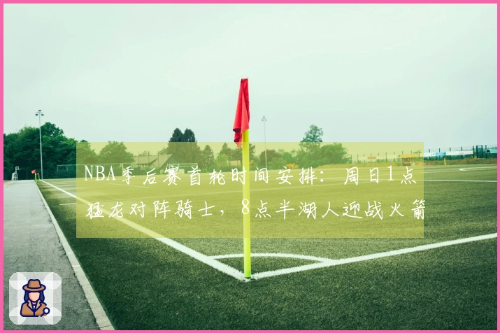 NBA季后赛首轮时间安排：周日1点猛龙对阵骑士，8点半湖人迎战火箭